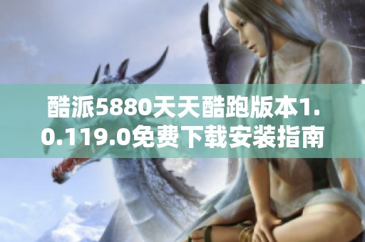 酷派5880天天酷跑版本1.0.119.0免费下载安装指南