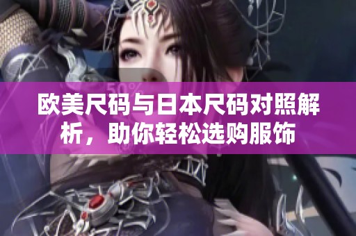 欧美尺码与日本尺码对照解析，助你轻松选购服饰