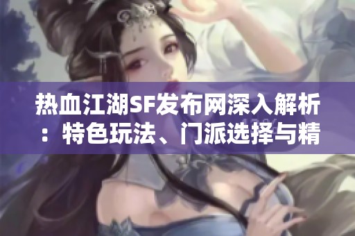 热血江湖SF发布网深入解析：特色玩法、门派选择与精彩活动详解