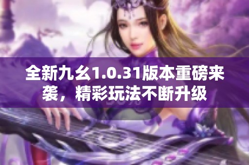 全新九幺1.0.31版本重磅来袭，精彩玩法不断升级