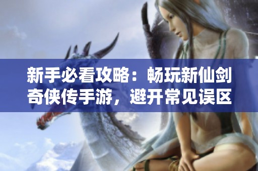 新手必看攻略：畅玩新仙剑奇侠传手游，避开常见误区！
