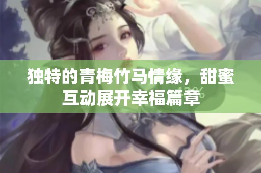 独特的青梅竹马情缘，甜蜜互动展开幸福篇章