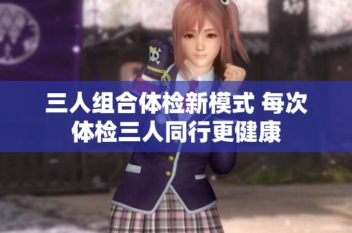 三人组合体检新模式 每次体检三人同行更健康