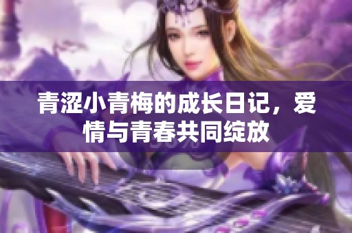 青涩小青梅的成长日记，爱情与青春共同绽放