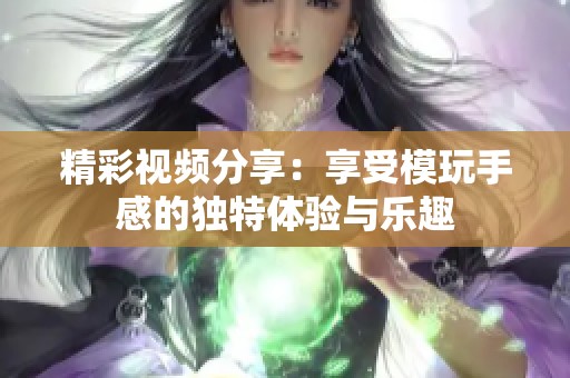 精彩视频分享：享受模玩手感的独特体验与乐趣