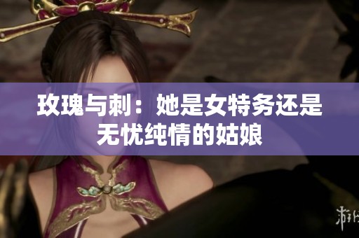 玫瑰与刺：她是女特务还是无忧纯情的姑娘