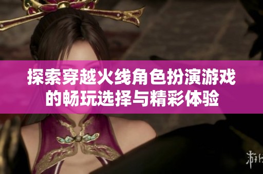 探索穿越火线角色扮演游戏的畅玩选择与精彩体验