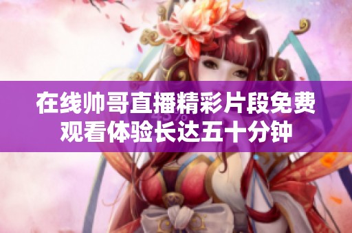 在线帅哥直播精彩片段免费观看体验长达五十分钟
