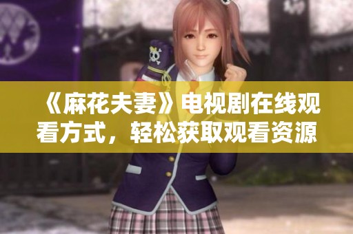 《麻花夫妻》电视剧在线观看方式，轻松获取观看资源