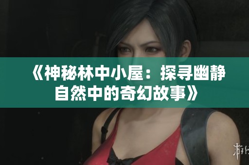 《神秘林中小屋：探寻幽静自然中的奇幻故事》
