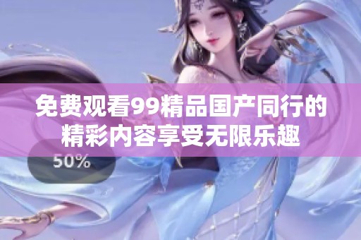 免费观看99精品国产同行的精彩内容享受无限乐趣