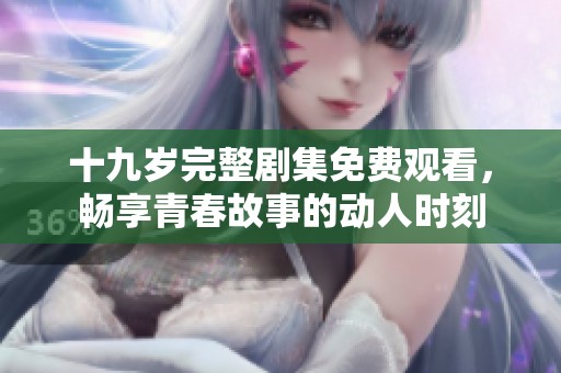 十九岁完整剧集免费观看，畅享青春故事的动人时刻