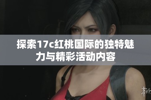探索17c红桃国际的独特魅力与精彩活动内容