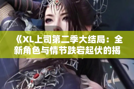 《XL上司第二季大结局：全新角色与情节跌宕起伏的揭秘》