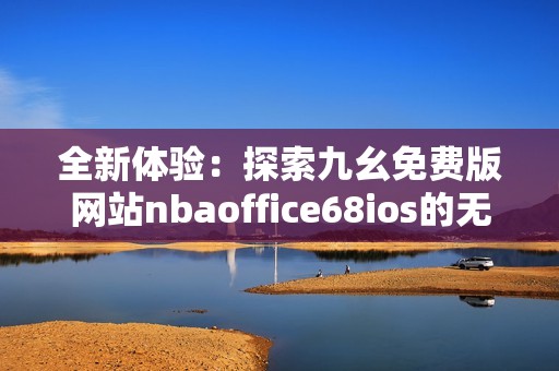 全新体验：探索九幺免费版网站nbaoffice68ios的无限可能