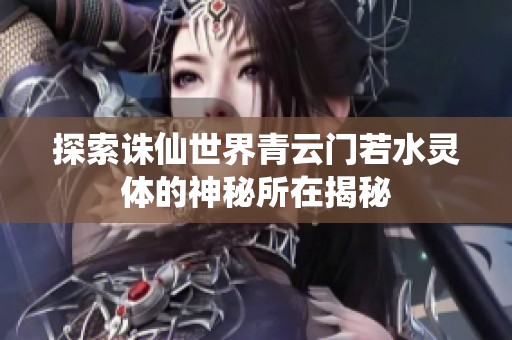 探索诛仙世界青云门若水灵体的神秘所在揭秘
