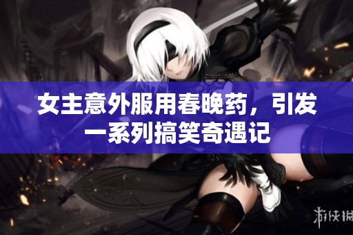 女主意外服用春晚药，引发一系列搞笑奇遇记