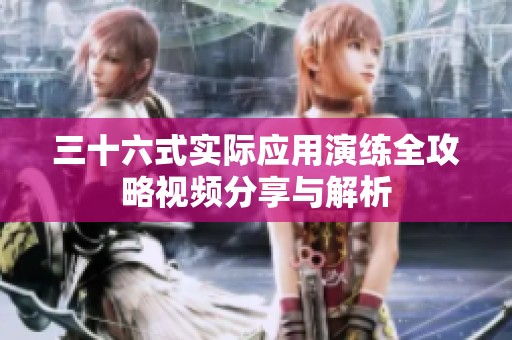 三十六式实际应用演练全攻略视频分享与解析