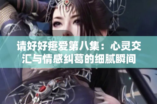 请好好疼爱第八集：心灵交汇与情感纠葛的细腻瞬间