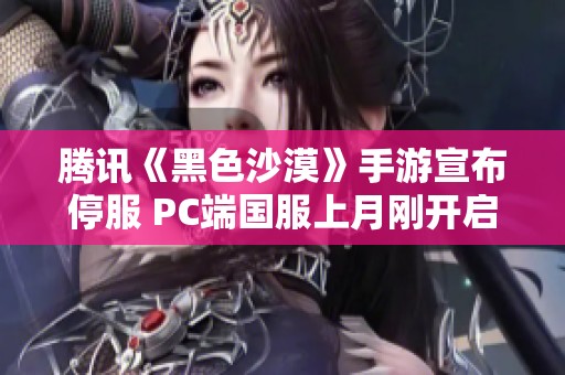 腾讯《黑色沙漠》手游宣布停服 PC端国服上月刚开启公测