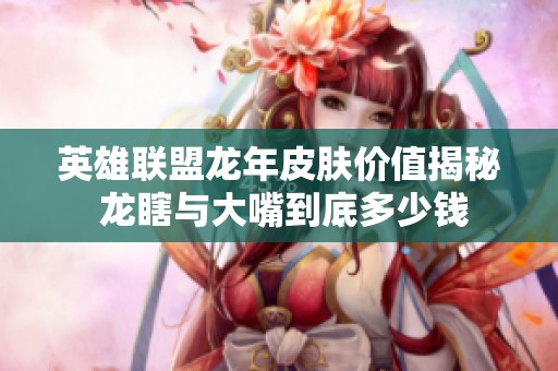 英雄联盟龙年皮肤价值揭秘 龙瞎与大嘴到底多少钱