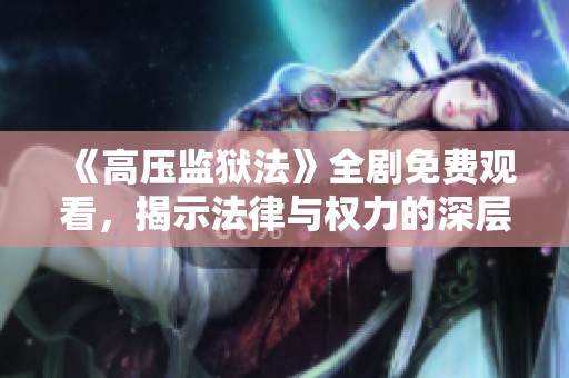 《高压监狱法》全剧免费观看，揭示法律与权力的深层博弈