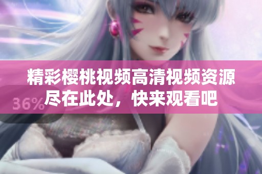 精彩樱桃视频高清视频资源尽在此处，快来观看吧