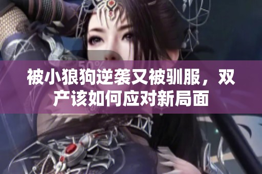 被小狼狗逆袭又被驯服，双产该如何应对新局面