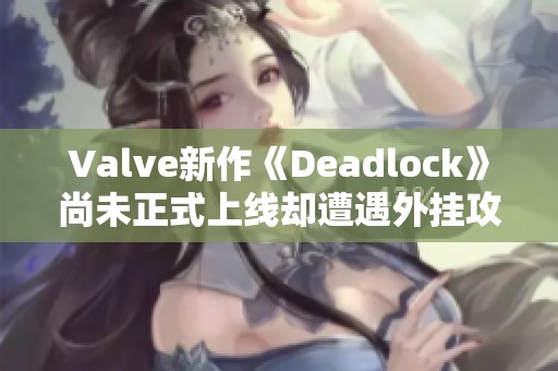 Valve新作《Deadlock》尚未正式上线却遭遇外挂攻击情况严重
