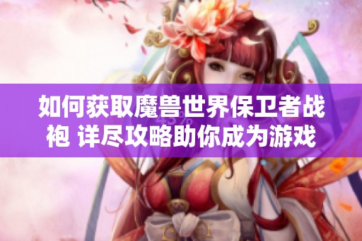如何获取魔兽世界保卫者战袍 详尽攻略助你成为游戏达人