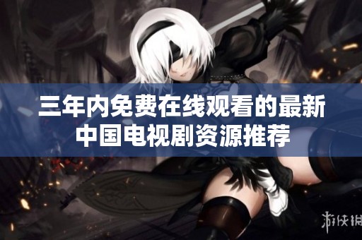 三年内免费在线观看的最新中国电视剧资源推荐