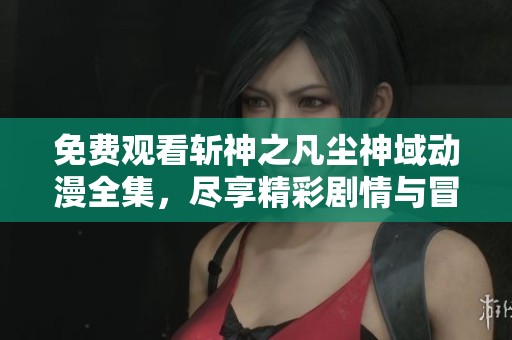 免费观看斩神之凡尘神域动漫全集，尽享精彩剧情与冒险旅程