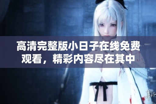 高清完整版小日子在线免费观看，精彩内容尽在其中