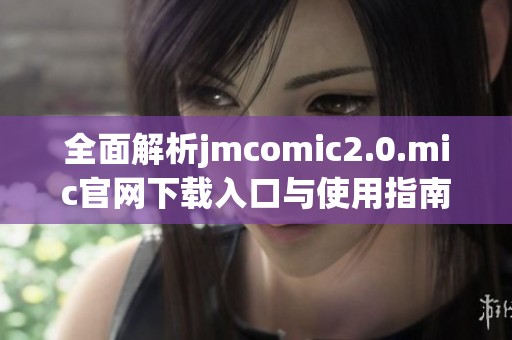 全面解析jmcomic2.0.mic官网下载入口与使用指南