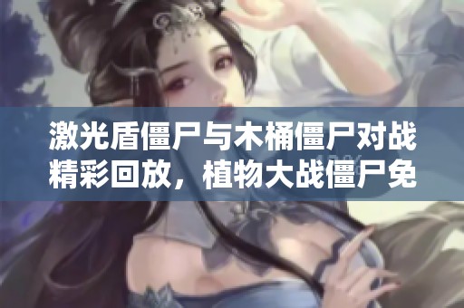 激光盾僵尸与木桶僵尸对战精彩回放，植物大战僵尸免费在线观看