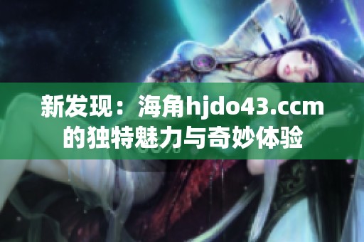 新发现：海角hjdo43.ccm的独特魅力与奇妙体验