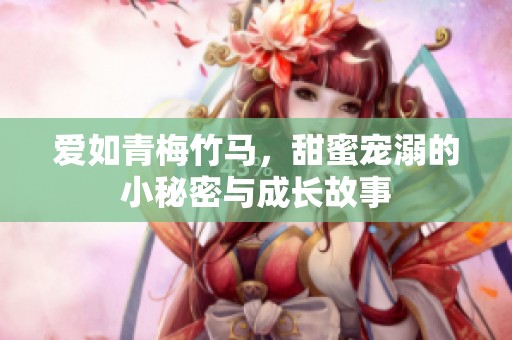 爱如青梅竹马，甜蜜宠溺的小秘密与成长故事