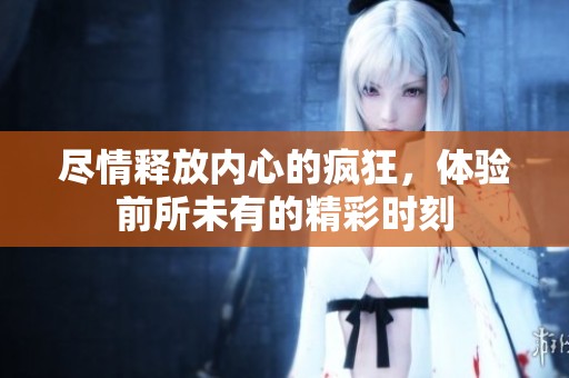 尽情释放内心的疯狂，体验前所未有的精彩时刻