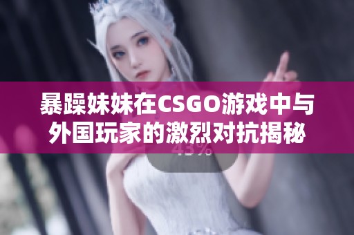 暴躁妹妹在CSGO游戏中与外国玩家的激烈对抗揭秘