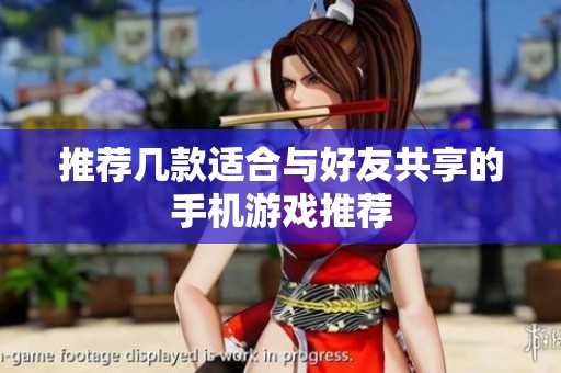 推荐几款适合与好友共享的手机游戏推荐