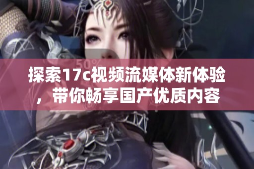 探索17c视频流媒体新体验，带你畅享国产优质内容