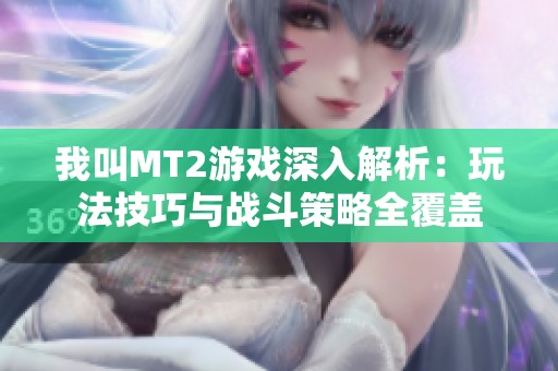 我叫MT2游戏深入解析：玩法技巧与战斗策略全覆盖