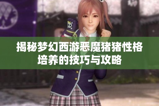 揭秘梦幻西游恶魔猪猪性格培养的技巧与攻略