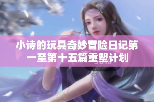 小诗的玩具奇妙冒险日记第一至第十五篇重塑计划