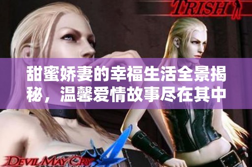 甜蜜娇妻的幸福生活全景揭秘，温馨爱情故事尽在其中