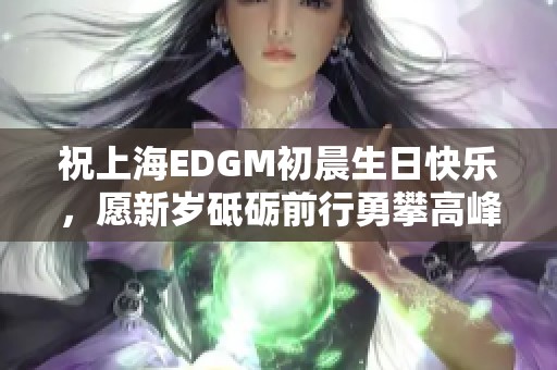 祝上海EDGM初晨生日快乐，愿新岁砥砺前行勇攀高峰
