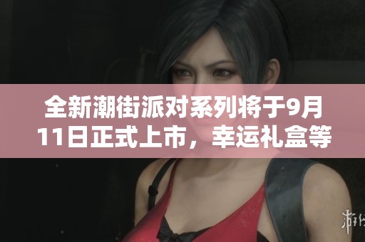 全新潮街派对系列将于9月11日正式上市，幸运礼盒等你来拿