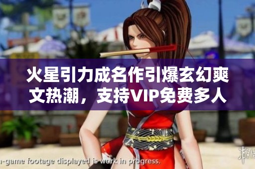 火星引力成名作引爆玄幻爽文热潮，支持VIP免费多人剧收听