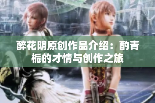 醉花阴原创作品介绍：酌青栀的才情与创作之旅