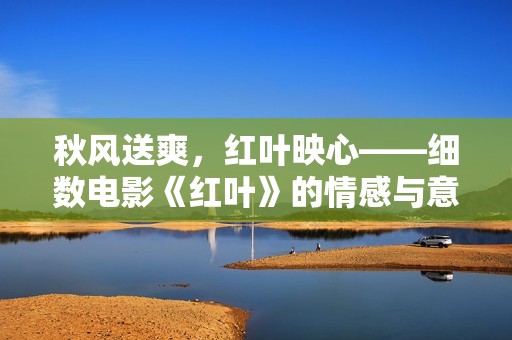 秋风送爽，红叶映心——细数电影《红叶》的情感与意蕴